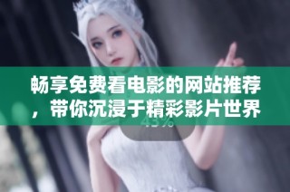 畅享免费看电影的网站推荐，带你沉浸于精彩影片世界