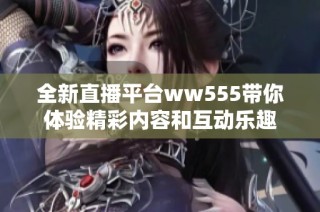 全新直播平台ww555带你体验精彩内容和互动乐趣
