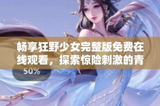 畅享狂野少女完整版免费在线观看，探索惊险刺激的青春故事