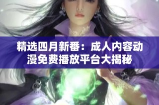 精选四月新番：成人内容动漫免费播放平台大揭秘