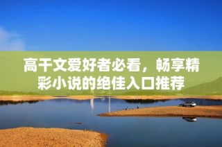 高干文爱好者必看，畅享精彩小说的绝佳入口推荐