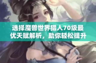 选择魔兽世界猎人70级最优天赋解析，助你轻松提升战斗力