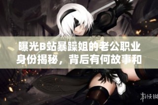 曝光B站暴躁姐的老公职业身份揭秘，背后有何故事和成就