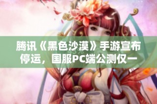 腾讯《黑色沙漠》手游宣布停运，国服PC端公测仅一个月