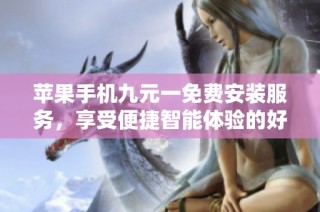 苹果手机九元一免费安装服务，享受便捷智能体验的好机会