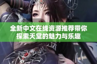 全新中文在线资源推荐带你探索天堂的魅力与乐趣
