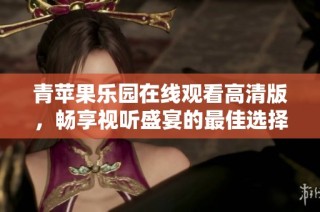 青苹果乐园在线观看高清版，畅享视听盛宴的最佳选择