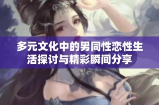 多元文化中的男同性恋性生活探讨与精彩瞬间分享