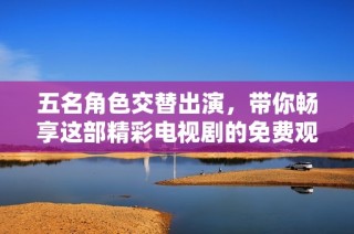 五名角色交替出演，带你畅享这部精彩电视剧的免费观赏体验