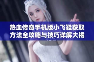 热血传奇手机版小飞鞋获取方法全攻略与技巧详解大揭秘