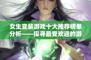 女生变装游戏十大推荐榜单分析——探寻最受欢迎的游戏和玩法乐趣
