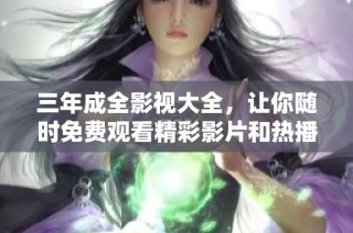 三年成全影视大全，让你随时免费观看精彩影片和热播剧集