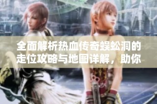 全面解析热血传奇蜈蚣洞的走位攻略与地图详解，助你顺利通关