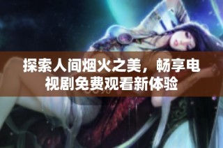 探索人间烟火之美，畅享电视剧免费观看新体验