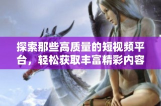 探索那些高质量的短视频平台，轻松获取丰富精彩内容