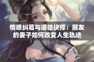 情感纠葛与道德抉择：朋友的妻子如何改变人生轨迹
