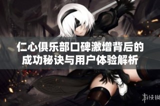 仁心俱乐部口碑激增背后的成功秘诀与用户体验解析