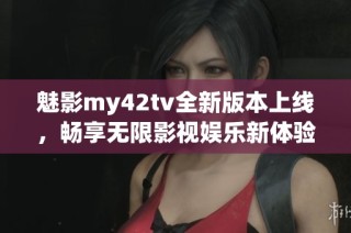 魅影my42tv全新版本上线，畅享无限影视娱乐新体验