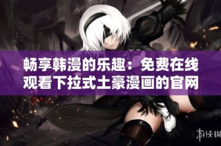 畅享韩漫的乐趣：免费在线观看下拉式土豪漫画的官网推荐