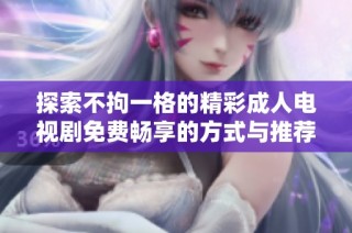 探索不拘一格的精彩成人电视剧免费畅享的方式与推荐