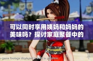 可以同时享用姨妈和妈妈的美味吗？探讨家庭聚餐中的饮食选择