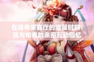 在姨母家客厅的温馨时刻：凯与帕克的亲密互动回忆