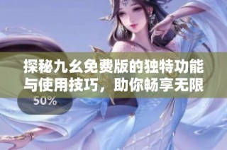 探秘九幺免费版的独特功能与使用技巧，助你畅享无限乐趣
