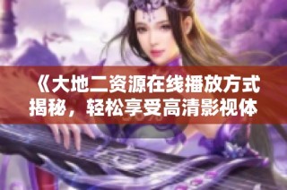 《大地二资源在线播放方式揭秘，轻松享受高清影视体验》