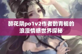 醉花阴po1v2作者酌青栀的浪漫情感世界探秘
