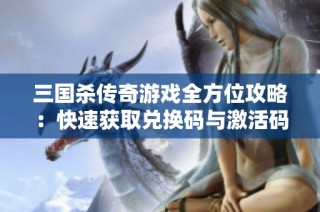 三国杀传奇游戏全方位攻略：快速获取兑换码与激活码的方法大揭秘
