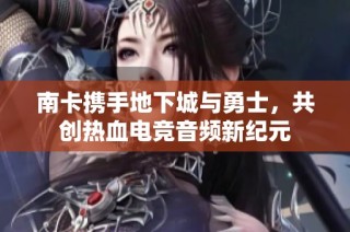 南卡携手地下城与勇士，共创热血电竞音频新纪元