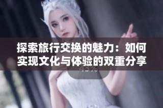 探索旅行交换的魅力：如何实现文化与体验的双重分享