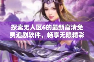 探索无人区6的最新高清免费追剧软件，畅享无限精彩内容体验