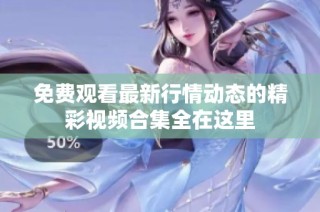免费观看最新行情动态的精彩视频合集全在这里