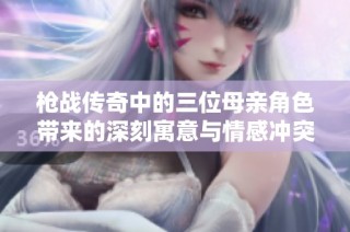 枪战传奇中的三位母亲角色带来的深刻寓意与情感冲突解析