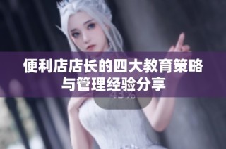 便利店店长的四大教育策略与管理经验分享