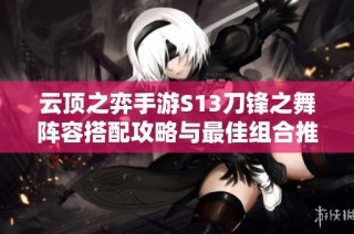 云顶之弈手游S13刀锋之舞阵容搭配攻略与最佳组合推荐