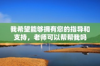 我希望能够拥有您的指导和支持，老师可以帮帮我吗