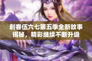 刺客伍六七第五季全新故事揭秘，精彩继续不断升级