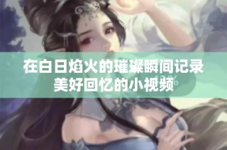 在白日焰火的璀璨瞬间记录美好回忆的小视频