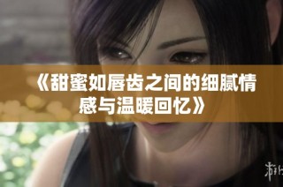 《甜蜜如唇齿之间的细腻情感与温暖回忆》