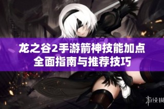 龙之谷2手游箭神技能加点全面指南与推荐技巧