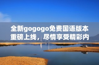 全新gogogo免费国语版本重磅上线，尽情享受精彩内容！