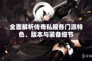 全面解析传奇私服各门派特色、版本与装备细节