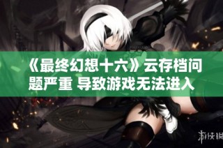 《最终幻想十六》云存档问题严重 导致游戏无法进入和卡顿现象