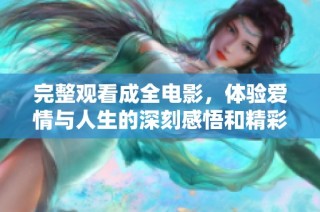 完整观看成全电影，体验爱情与人生的深刻感悟和精彩故事