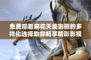免费观看麻花天美影视的多样化选择助你畅享精彩影视内容