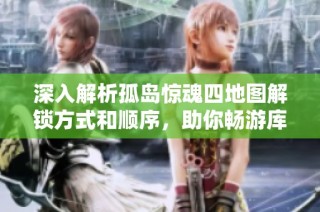 深入解析孤岛惊魂四地图解锁方式和顺序，助你畅游库克岛