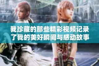 我珍藏的那些精彩视频记录了我的美好瞬间与感动故事