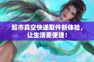 超市真空快递取件新体验，让生活更便捷！